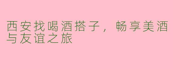 西安找喝酒搭子，畅享美酒与友谊之旅