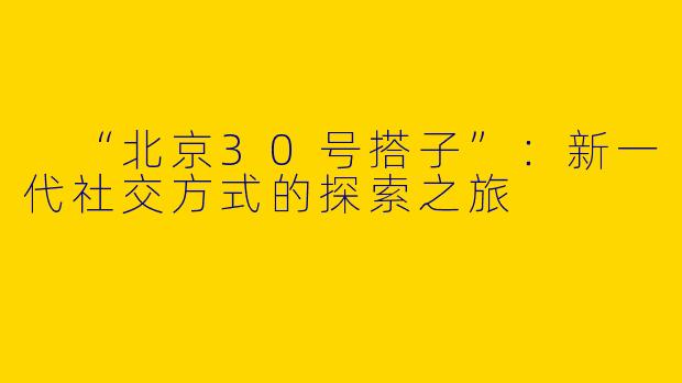  “北京30号搭子”：新一代社交方式的探索之旅