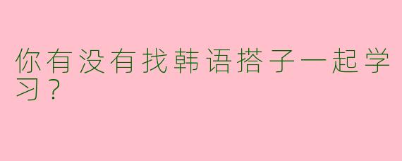 你有没有找韩语搭子一起学习？