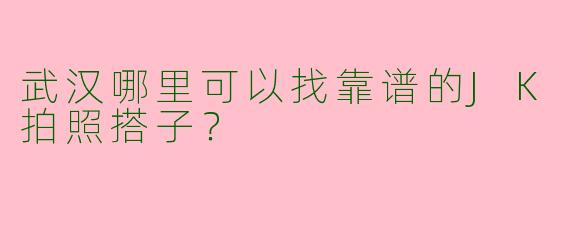 武汉哪里可以找靠谱的JK拍照搭子？  
