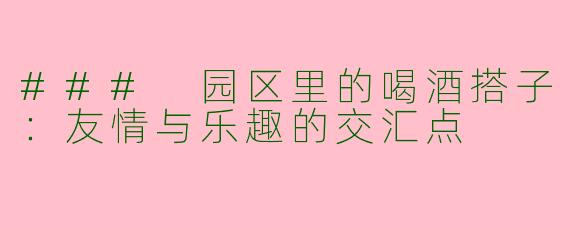 ### 园区里的喝酒搭子：友情与乐趣的交汇点
