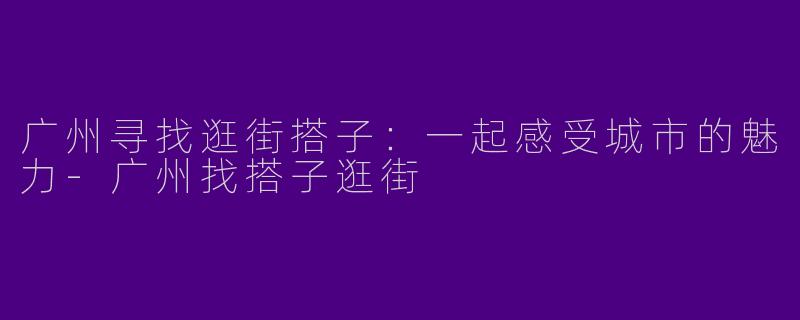 广州寻找逛街搭子：一起感受城市的魅力