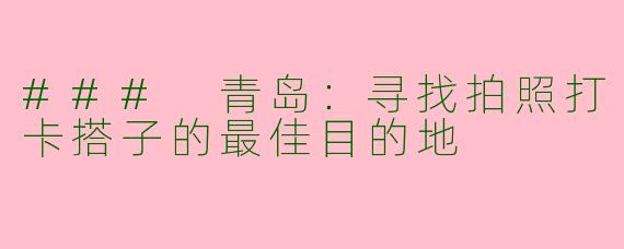 ### 青岛：寻找拍照打卡搭子的最佳目的地