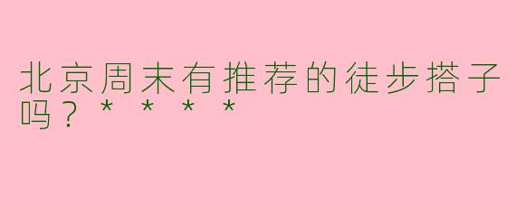 北京周末有推荐的徒步搭子吗？****