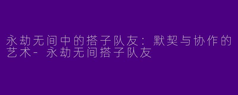 永劫无间中的搭子队友:默契与协作的艺术