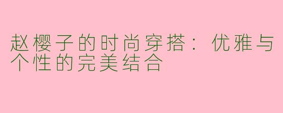 赵樱子的时尚穿搭:优雅与个性的完美结合