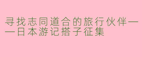 寻找志同道合的旅行伙伴——日本游记搭子征集
