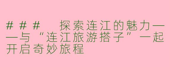 ### 探索连江的魅力——与“连江旅游搭子”一起开启奇妙旅程
