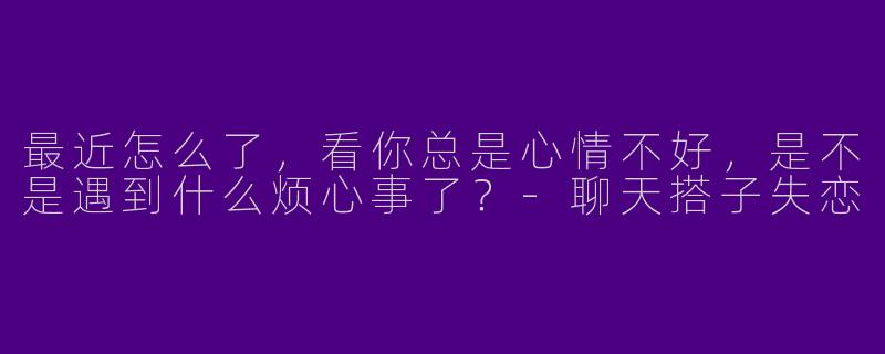 最近怎么了,看你总是心情不好,是不是遇到什么烦心事了?