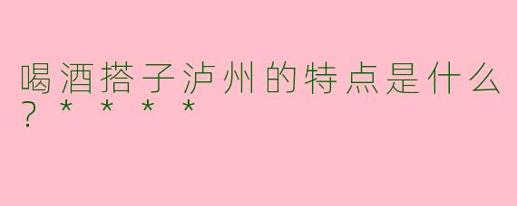 喝酒搭子泸州的特点是什么？****