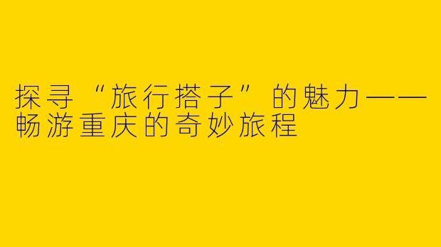 探寻“旅行搭子”的魅力——畅游重庆的奇妙旅程