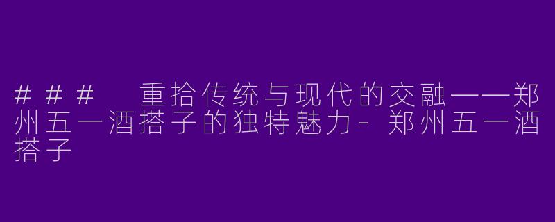 ### 重拾传统与现代的交融——郑州五一酒搭子的独特魅力-郑州五一酒搭子