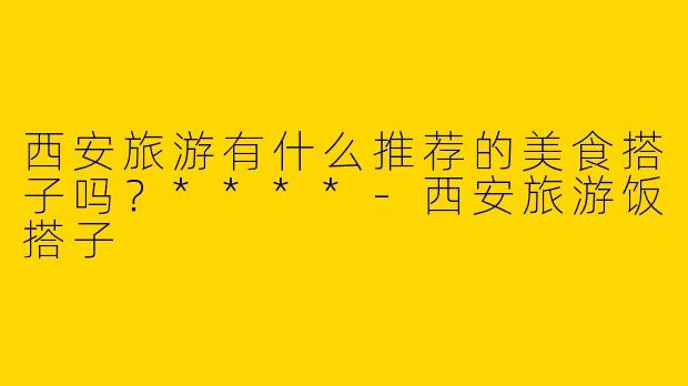 西安旅游有什么推荐的美食搭子吗？****