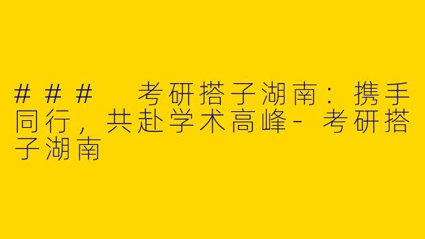 ### 考研搭子湖南：携手同行，共赴学术高峰