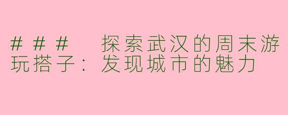 ### 探索武汉的周末游玩搭子：发现城市的魅力