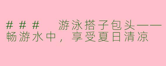 ### 游泳搭子包头——畅游水中，享受夏日清凉