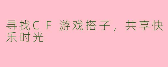寻找CF游戏搭子，共享快乐时光
