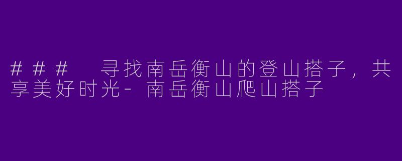 ### 寻找南岳衡山的登山搭子,共享美好时光