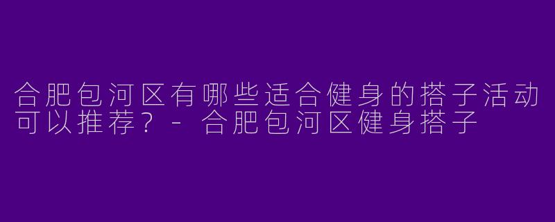 合肥包河区有哪些适合健身的搭子活动可以推荐？