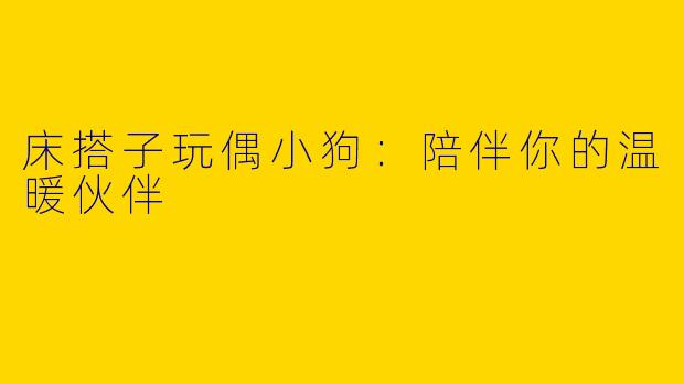 床搭子玩偶小狗：陪伴你的温暖伙伴