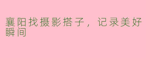 襄阳找摄影搭子，记录美好瞬间