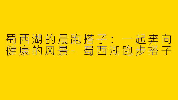 蜀西湖的晨跑搭子：一起奔向健康的风景-蜀西湖跑步搭子