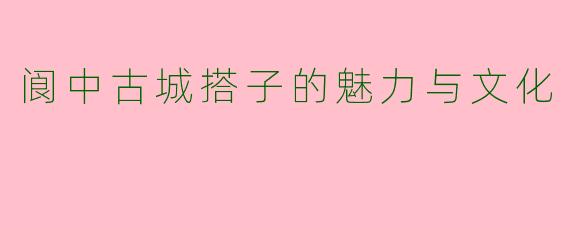 阆中古城搭子的魅力与文化