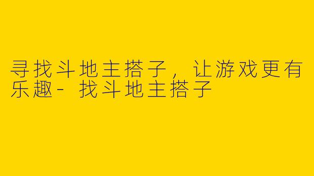 寻找斗地主搭子，让游戏更有乐趣-找斗地主搭子