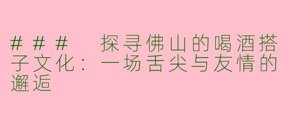 ### 探寻佛山的喝酒搭子文化：一场舌尖与友情的邂逅