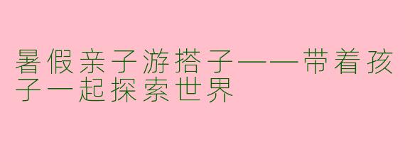 暑假亲子游搭子——带着孩子一起探索世界