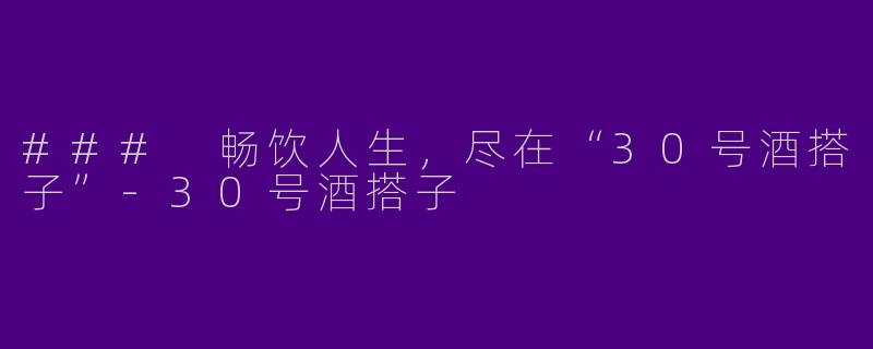 ### 畅饮人生，尽在“30号酒搭子”