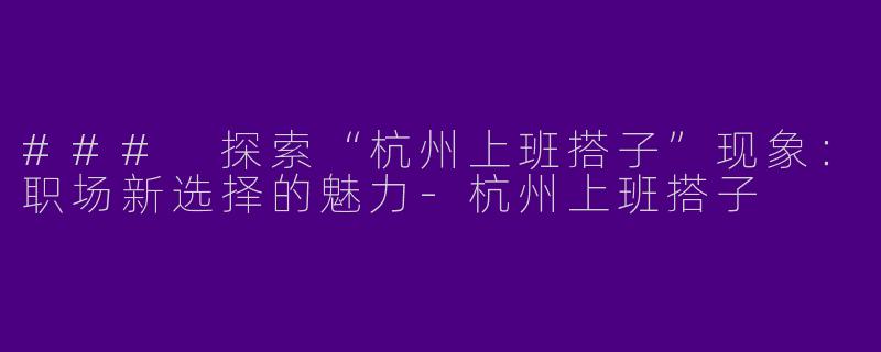 ### 探索“杭州上班搭子”现象:职场新选择的魅力