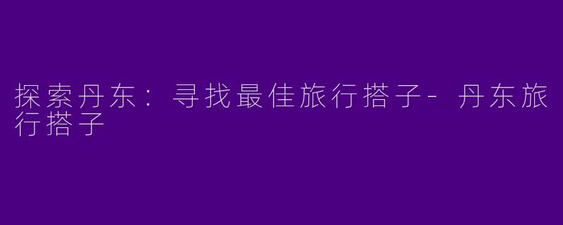 探索丹东:寻找最佳旅行搭子