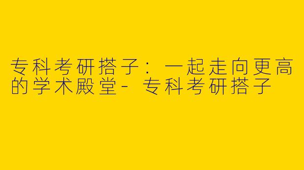 专科考研搭子：一起走向更高的学术殿堂-专科考研搭子
