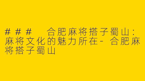 ### 合肥麻将搭子蜀山：麻将文化的魅力所在-合肥麻将搭子蜀山