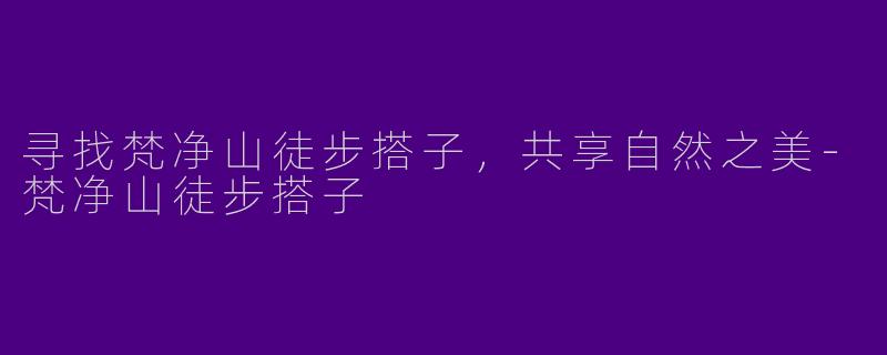 寻找梵净山徒步搭子，共享自然之美-梵净山徒步搭子