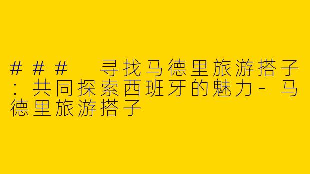 ### 寻找马德里旅游搭子：共同探索西班牙的魅力