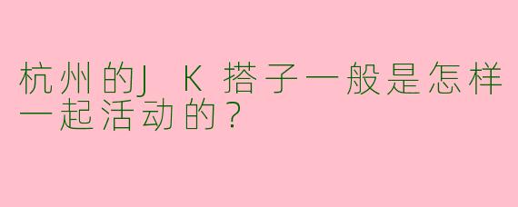 杭州的JK搭子一般是怎样一起活动的？