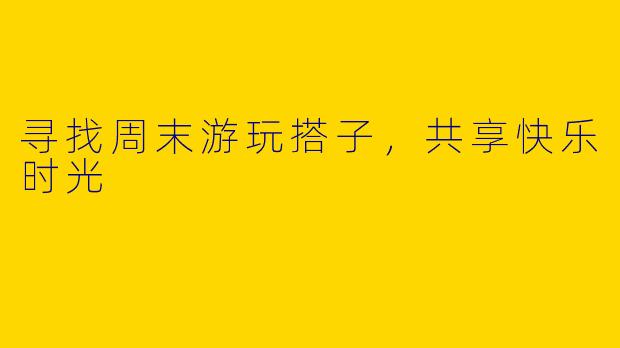 寻找周末游玩搭子，共享快乐时光