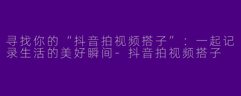 寻找你的“抖音拍视频搭子”：一起记录生活的美好瞬间-抖音拍视频搭子