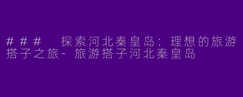 ### 探索河北秦皇岛：理想的旅游搭子之旅-旅游搭子河北秦皇岛