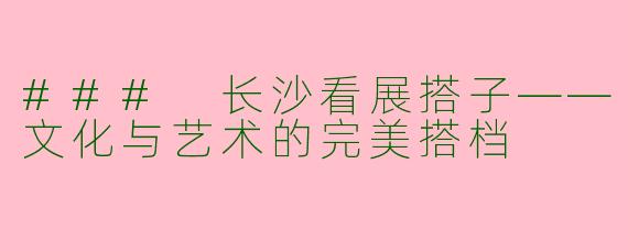 ### 长沙看展搭子——文化与艺术的完美搭档