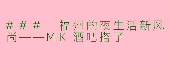 ### 福州的夜生活新风尚——MK酒吧搭子