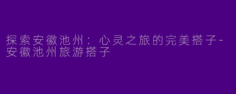 探索安徽池州：心灵之旅的完美搭子