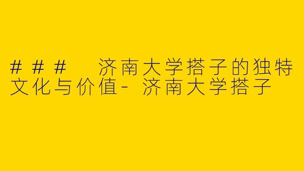 ### 济南大学搭子的独特文化与价值-济南大学搭子