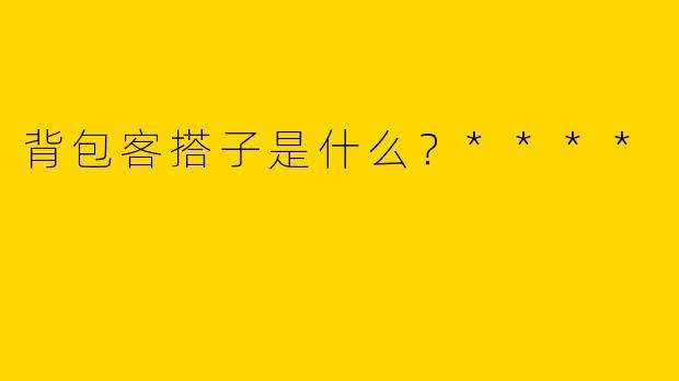 背包客搭子是什么？****
