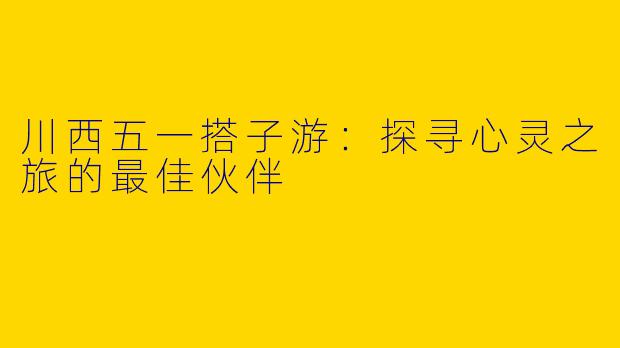 川西五一搭子游:探寻心灵之旅的最佳伙伴