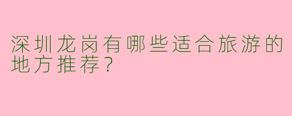 深圳龙岗有哪些适合旅游的地方推荐?