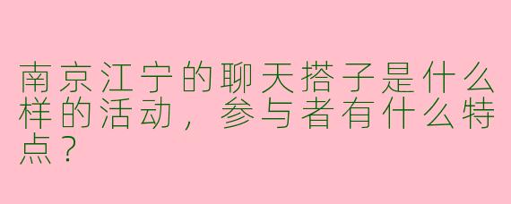 南京江宁的聊天搭子是什么样的活动，参与者有什么特点？