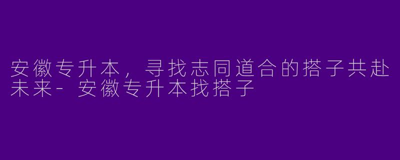 安徽专升本，寻找志同道合的搭子共赴未来-安徽专升本找搭子